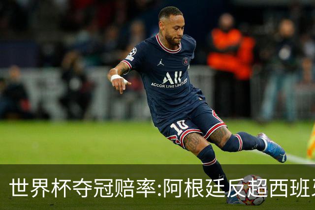 世界杯夺冠赔率:阿根廷反超西班牙 法国仍领跑