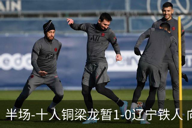 半场-十人铜梁龙暂1-0辽宁铁人 向余望破门 恩加德乌被断+染红