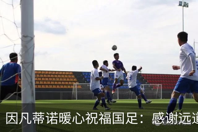 因凡蒂诺暖心祝福国足：感谢远道而来，祝中国队未来一切好运