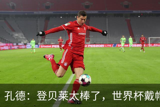 孔德：登贝莱太棒了，世界杯戴帽没几人能做到 他平时训练就很拼