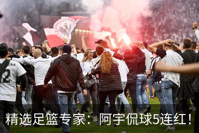 精选足篮专家：阿宇侃球5连红！富大川篮彩6连红