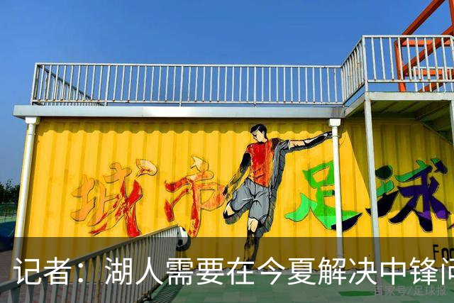记者：湖人需要在今夏解决中锋问题 东契奇不会一直等待他们建队
