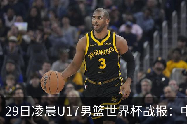 29日凌晨U17男篮世界杯战报：中国男篮跌至第三，亚洲队惨遭三连败
