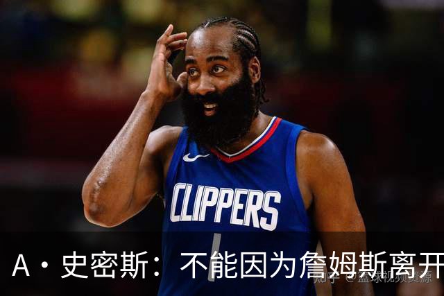 A·史密斯：不能因为詹姆斯离开湖人就对他横加指责 湖人有麻烦了