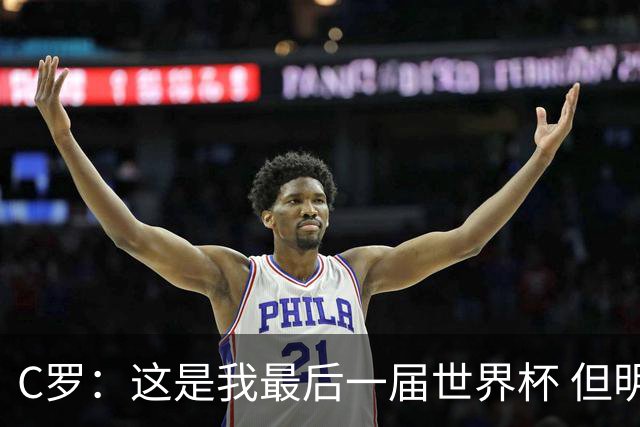 C罗：这是我最后一届世界杯 但明天不会是最后一场比赛