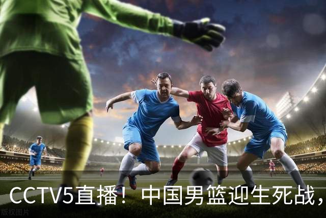 CCTV5直播！中国男篮迎生死战，全华班PK2大归化，输球将无缘世界杯
