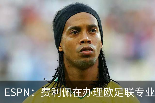 ESPN：费利佩在办理欧足联专业级教练证书，所以摩纳哥迟迟没官宣