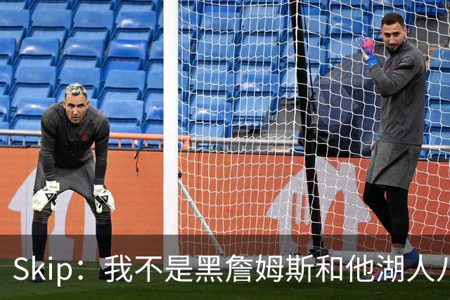 Skip：我不是黑詹姆斯&他湖人八年表现平庸 我最多只能给他打C