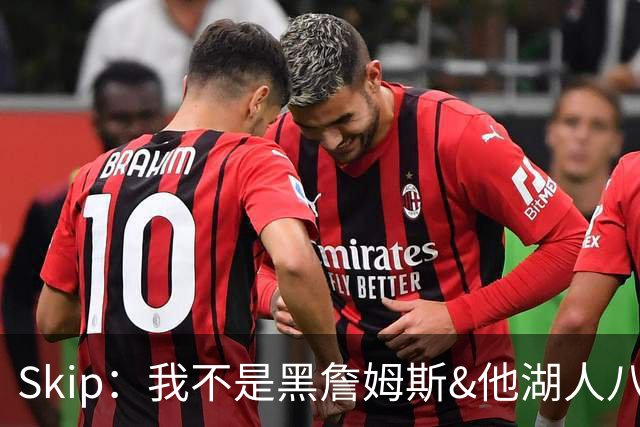 Skip：我不是黑詹姆斯&他湖人八年表现平庸 我最多只能给他打C